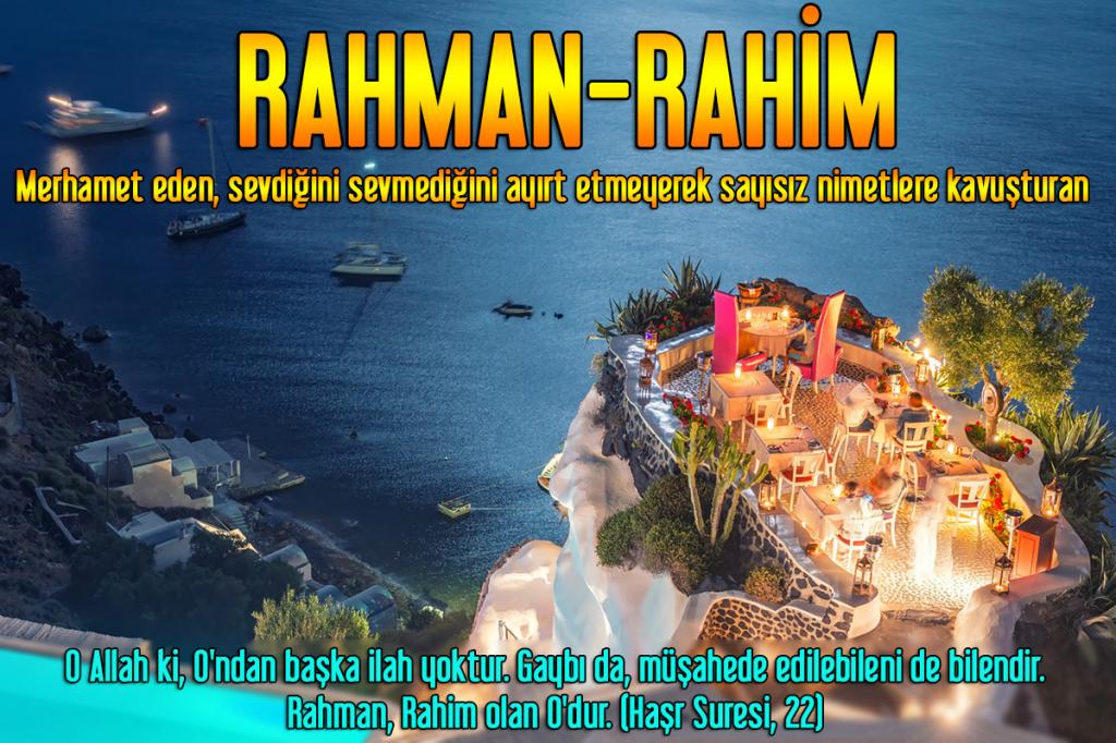 99-RAHMAN-RAHİM - Merhamet eden, verdiği nimetleri iyi kullananları daha büyük ve ebedi nimetler vermek suretiyle mükafatlandıran, ezelde bütün yaratılmışlar hakkında hayır, rahmet ve irade buyuran, sevdiğini sevmediğini ayırt etmeyerek sayısız nimetlere 