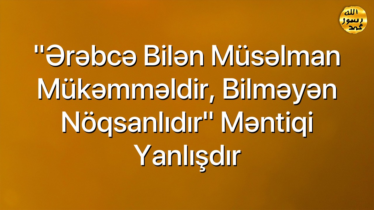 ”Ərəbcə bilən müsəlman mükəmməldir, bilməyən nöqsanlıdır” məntiqi yanlışdır