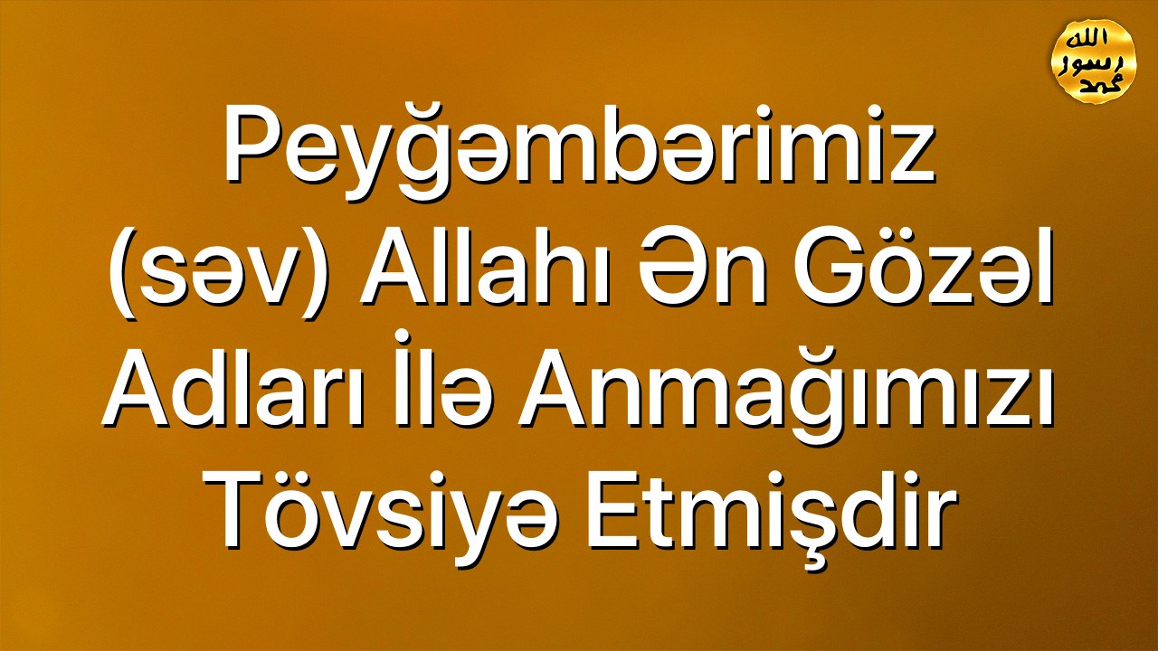 Peyğəmbərimiz (səv) Allahı ən gözəl adları ilə anmağımızı tövsiyə etmişdir