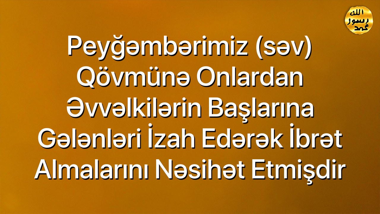 Peyğəmbərimiz (səv) qövmünə onlardan əvvəlkilərin başlarına gələnləri izah edərək ibrət almalarını nəsihət etmişdir