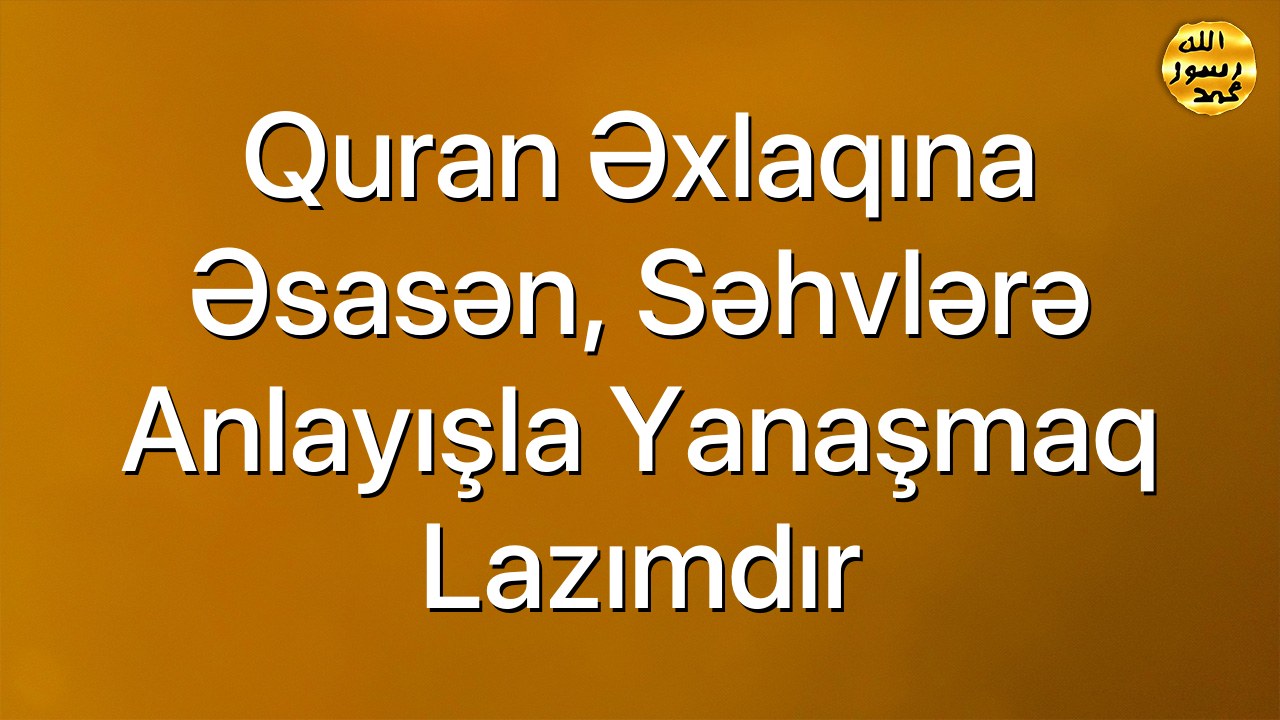 Quran əxlaqına əsasən, səhvlərə anlayışla yanaşmaq lazımdır