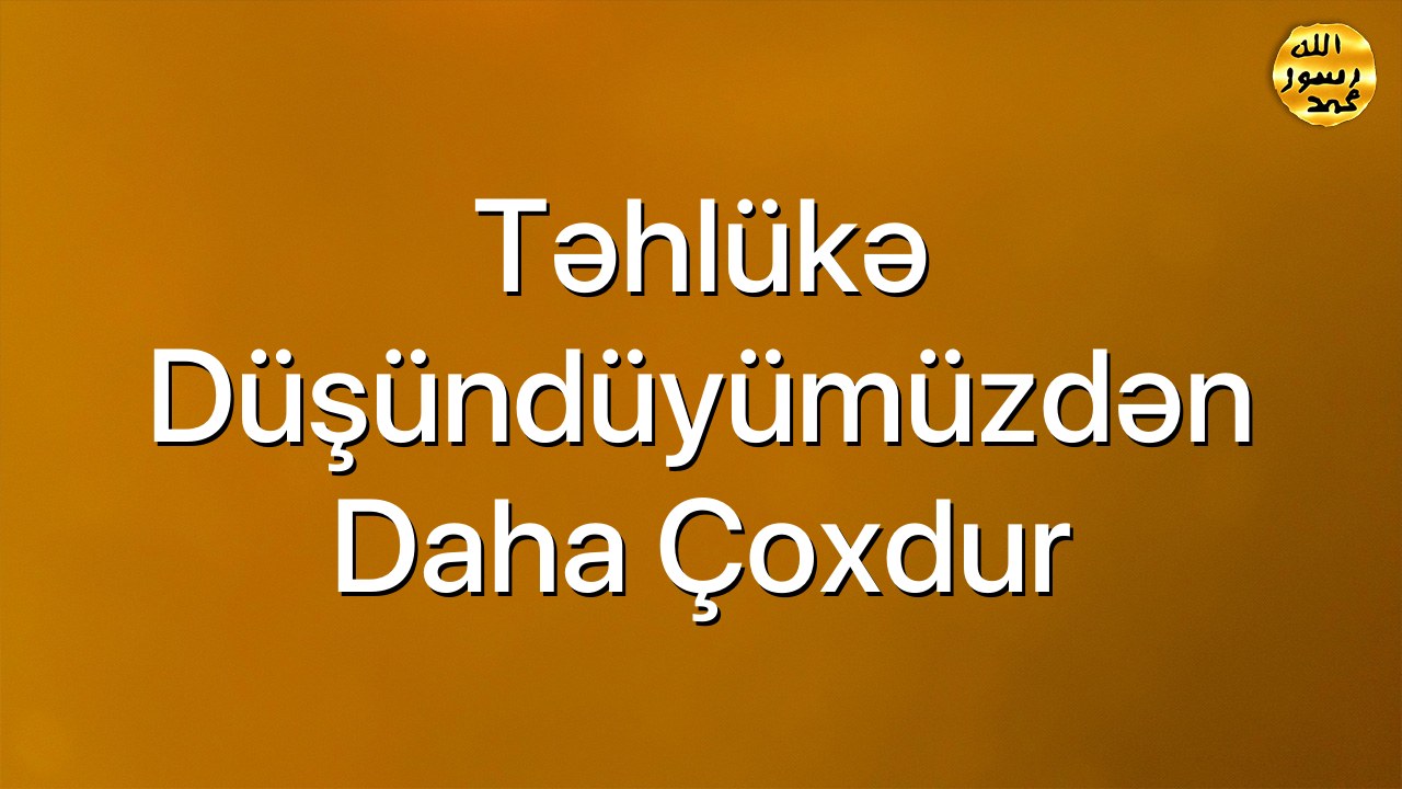 Təhlükə düşündüyümüzdən daha çoxdur