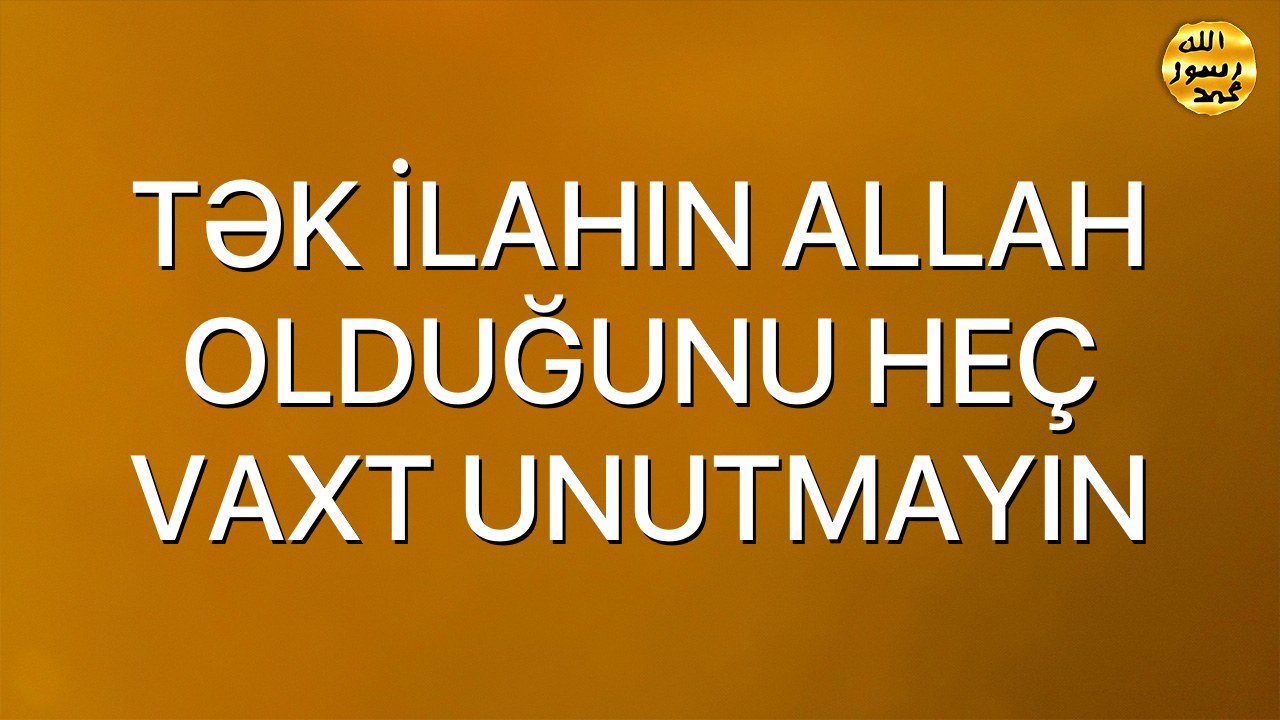 TƏK İLAHIN ALLAH OLDUĞUNU HEÇ VAXT UNUTMAYIN