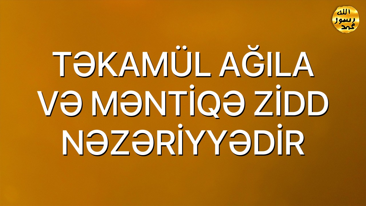 TƏKAMÜL AĞILA VƏ MƏNTİQƏ ZİDD NƏZƏRİYYƏDİR