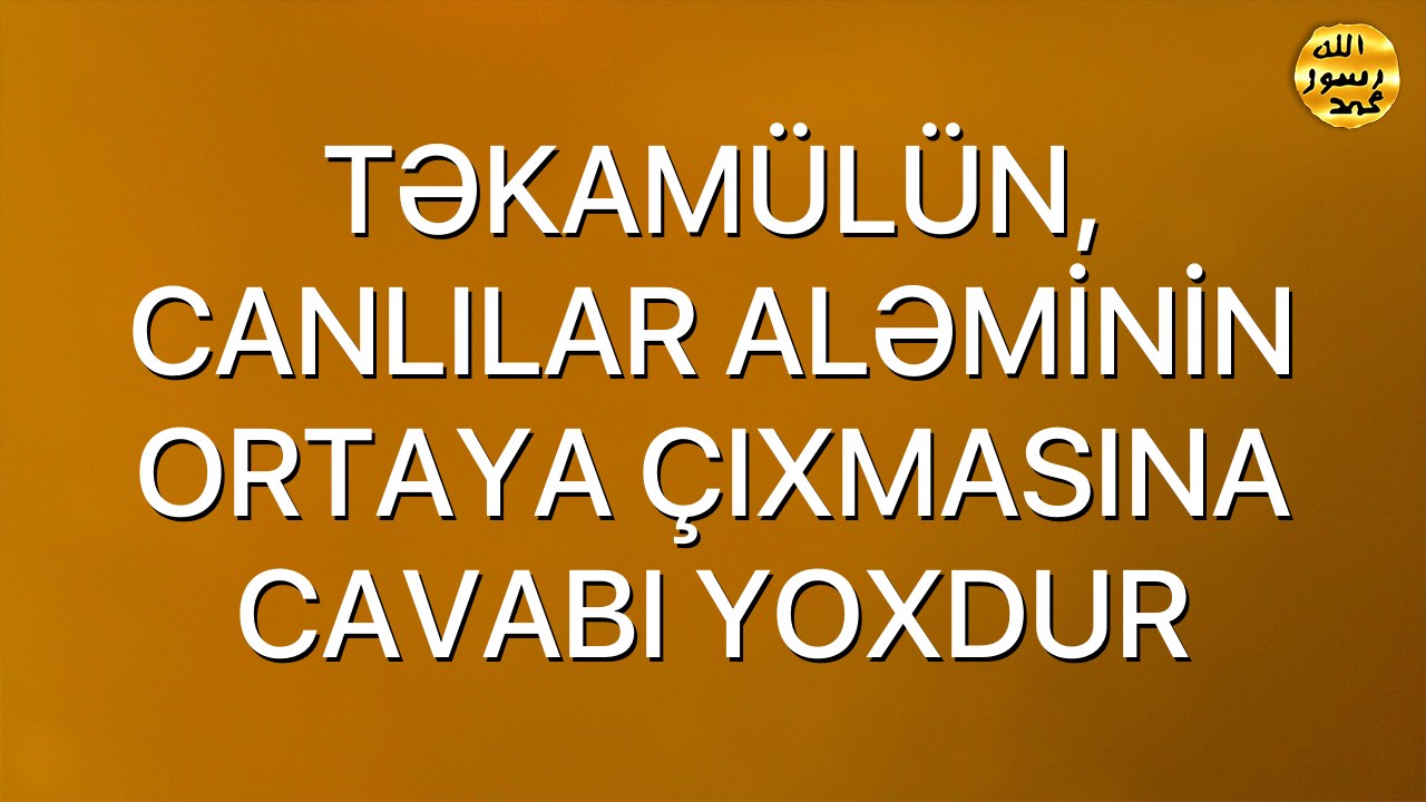 TƏKAMÜLÜN, CANLILAR ALƏMİNİN ORTAYA ÇIXMASINA CAVABI YOXDUR