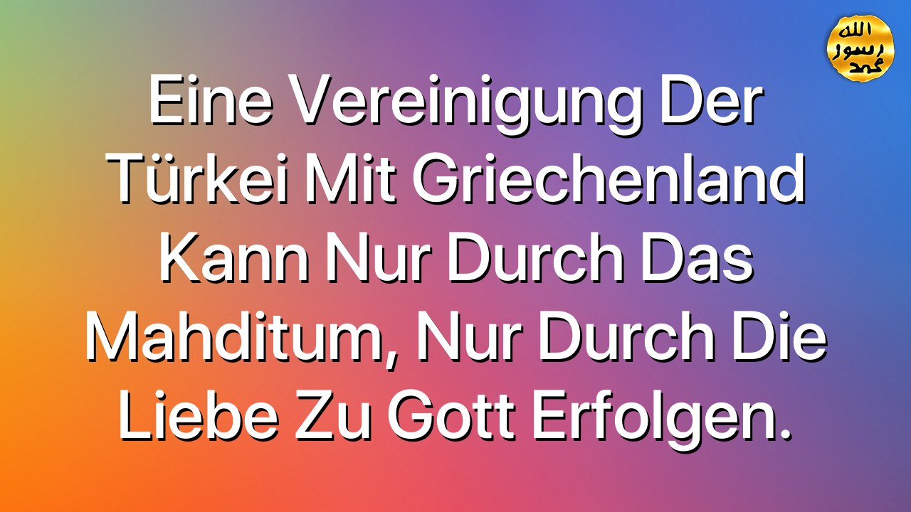 Eine Vereinigung der Türkei mit Griechenland kann nur durch das Mahditum, nur durch die Liebe zu Gott erfolgen.