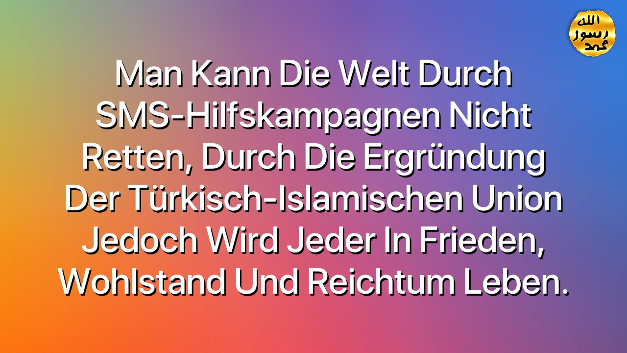 Man kann die Welt durch SMS-Hilfskampagnen nicht retten, durch die Ergründung der Türkisch-Islamischen Union jedoch wird jeder in Frieden, Wohlstand und Reichtum leben.