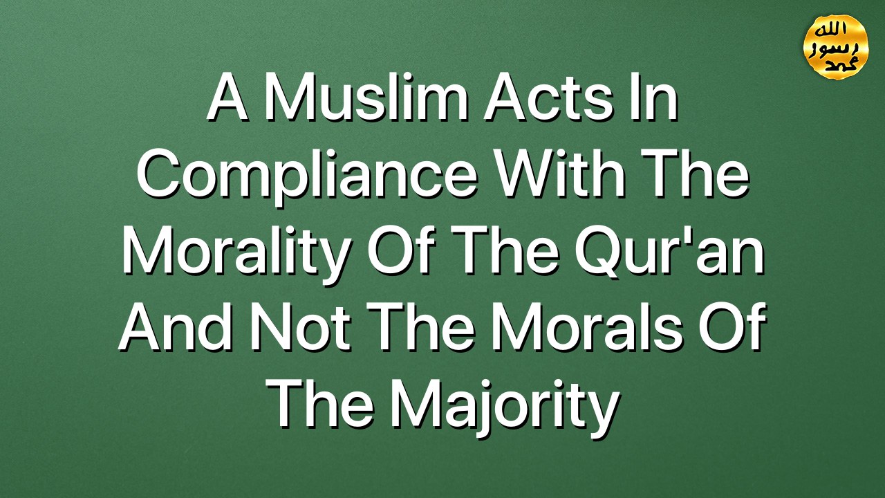 A Muslim acts in compliance with the morality of the Qur'an and not the morals of the majority