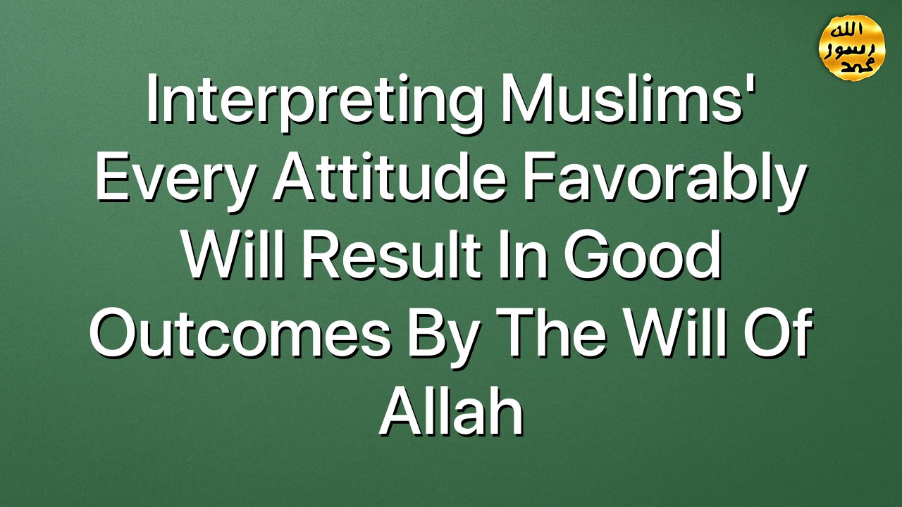 Interpreting Muslims' every attitude favorably will result in good outcomes by the will of Allah