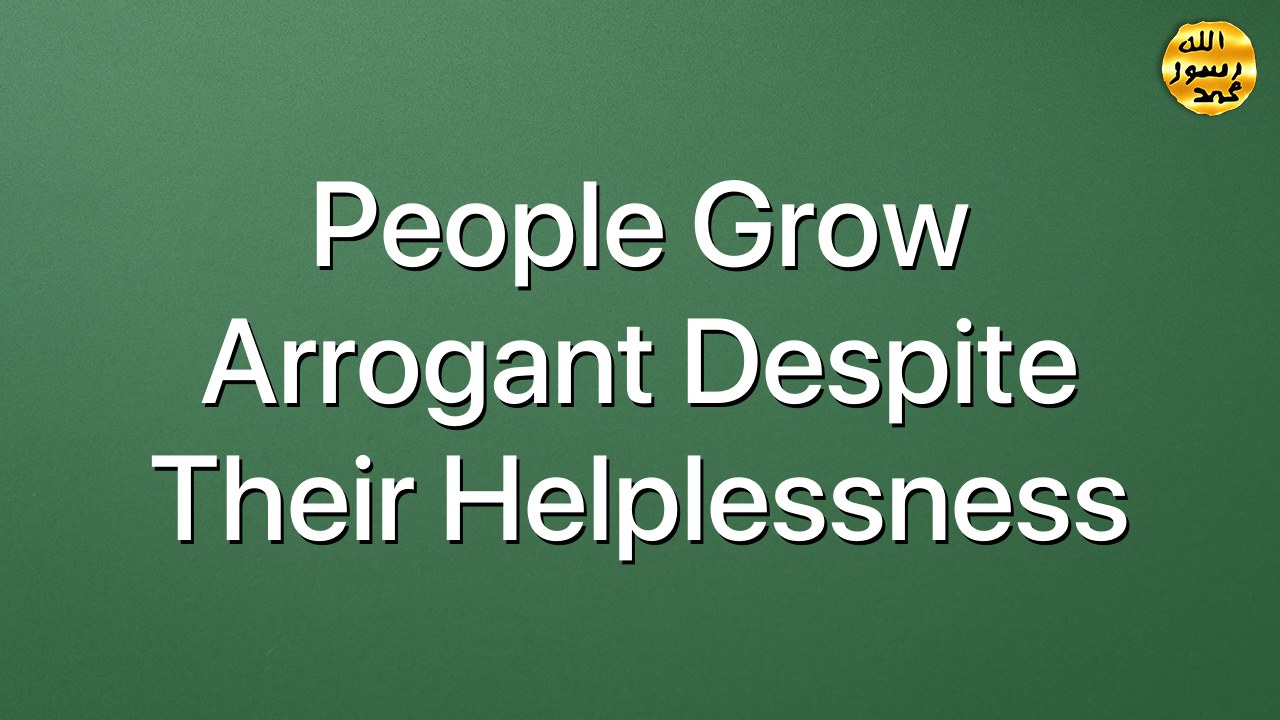 People grow arrogant despite their helplessness