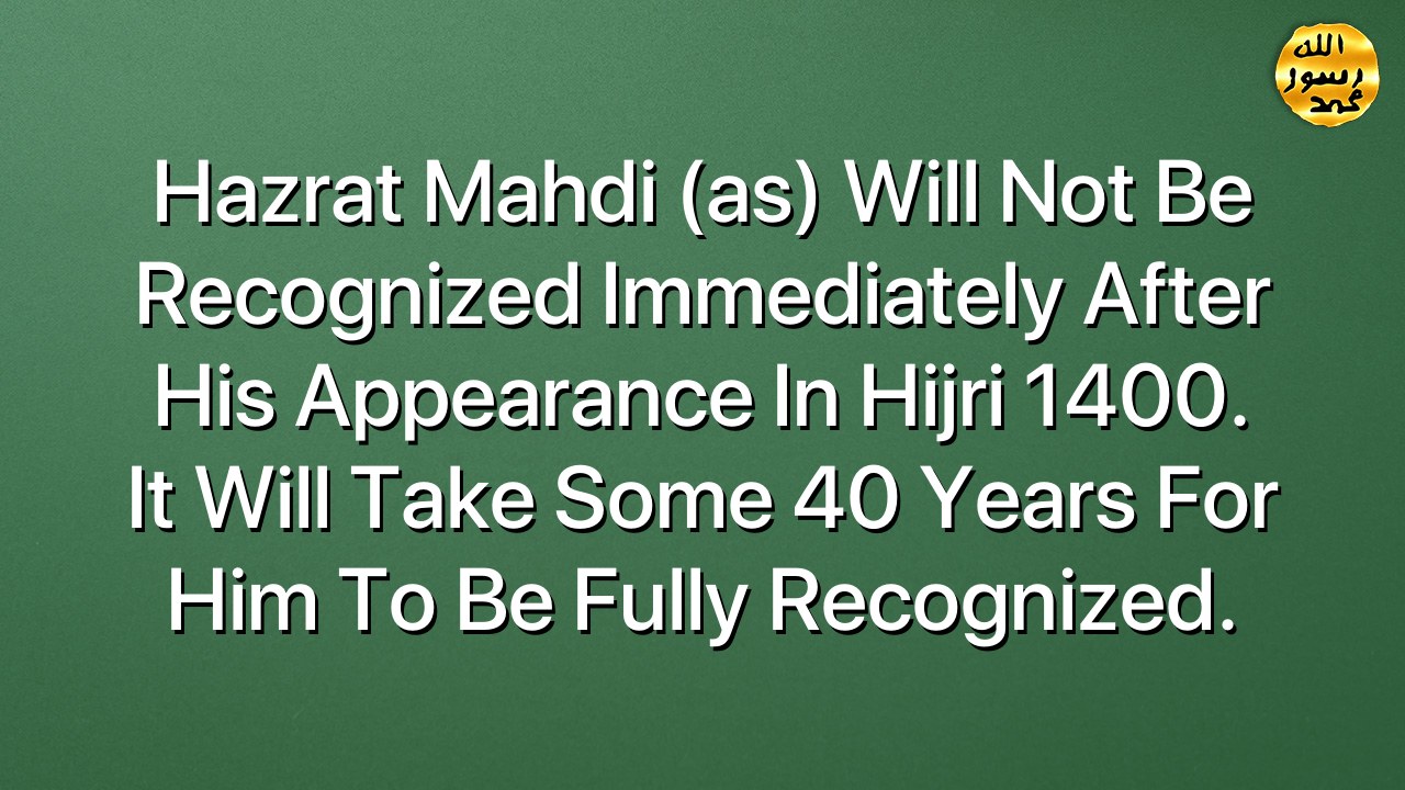 Hazrat Mahdi (as) will not be recognized immediately after his appearance in Hijri 1400. It will take some 40 years for him to be fully recognized.
