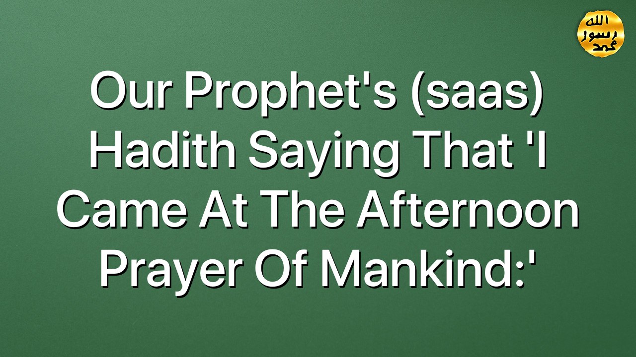 Our Prophet's (saas) hadith saying that 'I came at the afternoon prayer of mankind:'