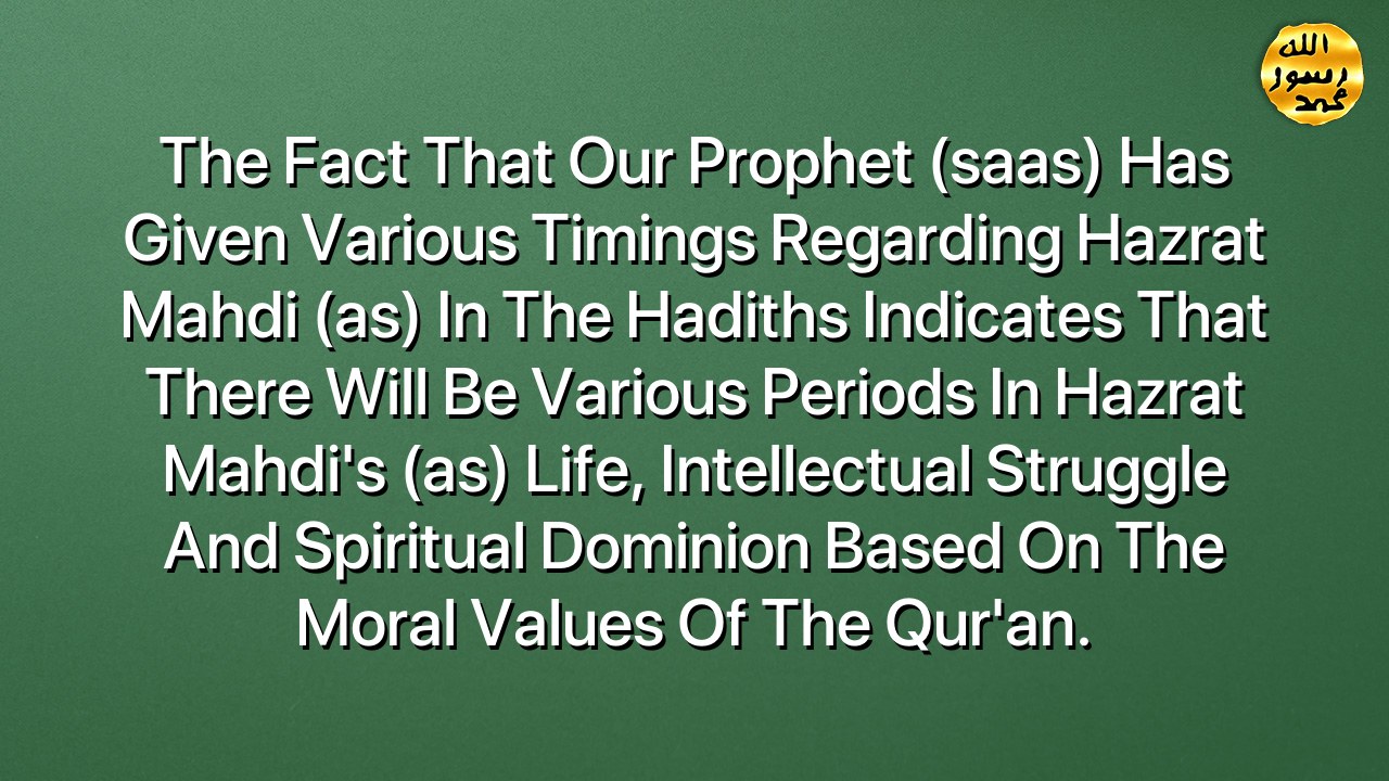 The fact that our Prophet (saas) has given various timings regarding Hazrat Mahdi (as) in the hadiths indicates that there will be various periods in Hazrat Mahdi's (as) life, intellectual struggle and spiritual dominion based on the moral values of the Qur'an.