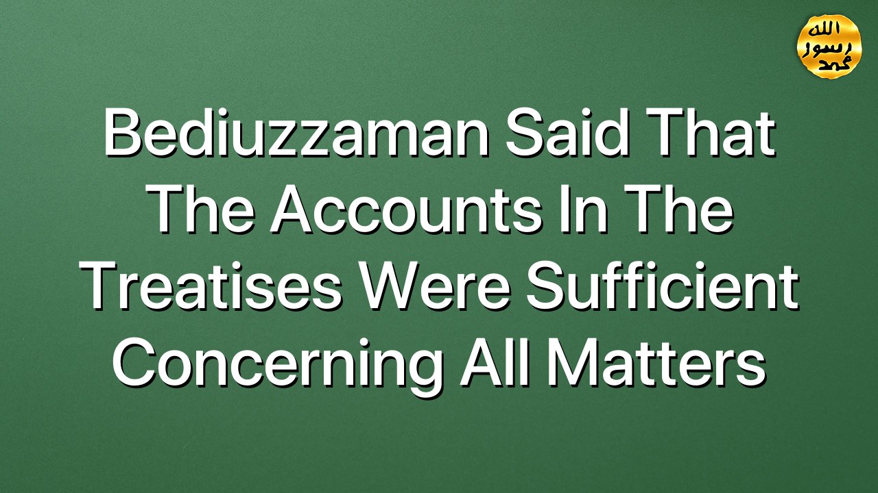 Bediuzzaman said that the accounts in the treatises were sufficient concerning all matters