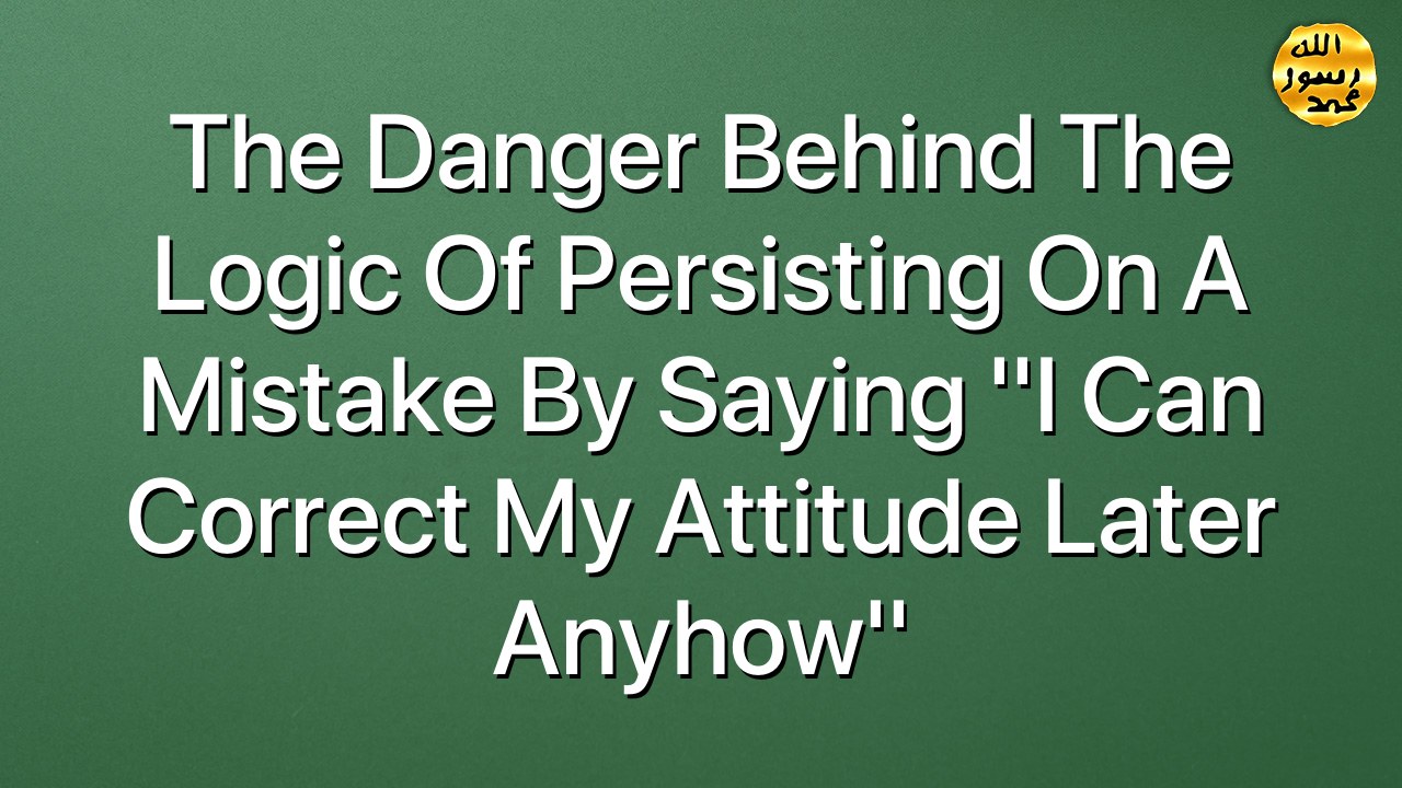 The danger behind the logic of persisting on a mistake by saying ''I can correct my attitude later anyhow''