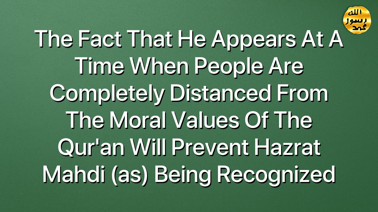 The fact that he appears at a time when people are completely distanced from the moral values of the Qur'an will prevent Hazrat Mahdi (as) being recognized
