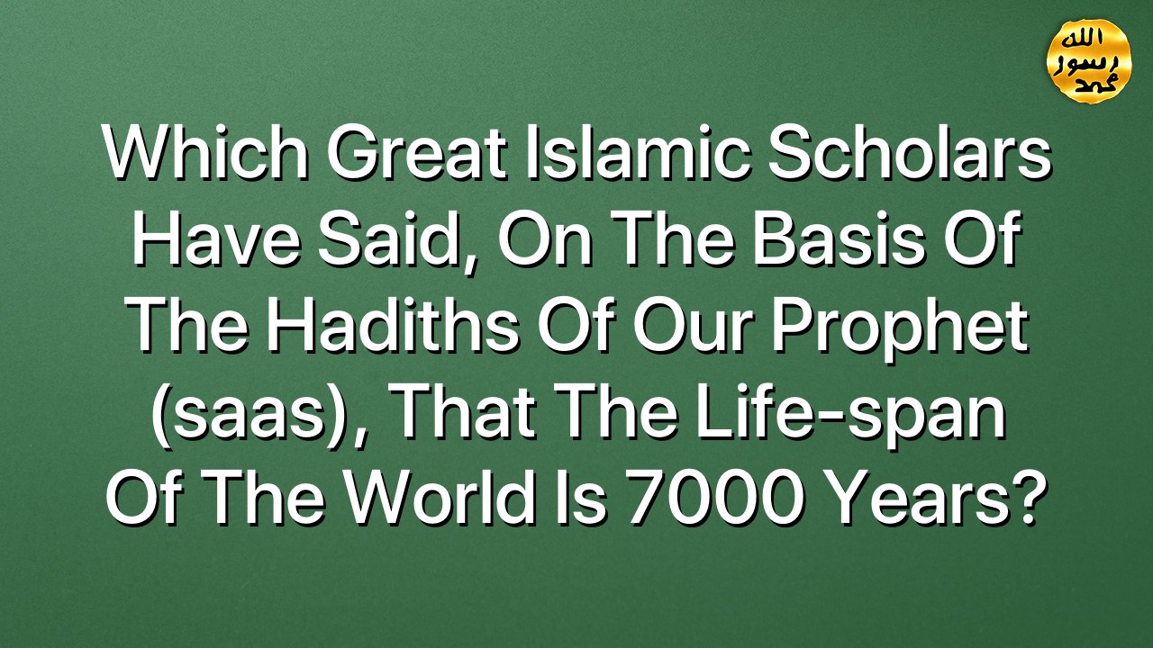 Which great Islamic scholars have said, on the basis of the hadiths of our Prophet (saas), that the life-span of the world is 7000 years?