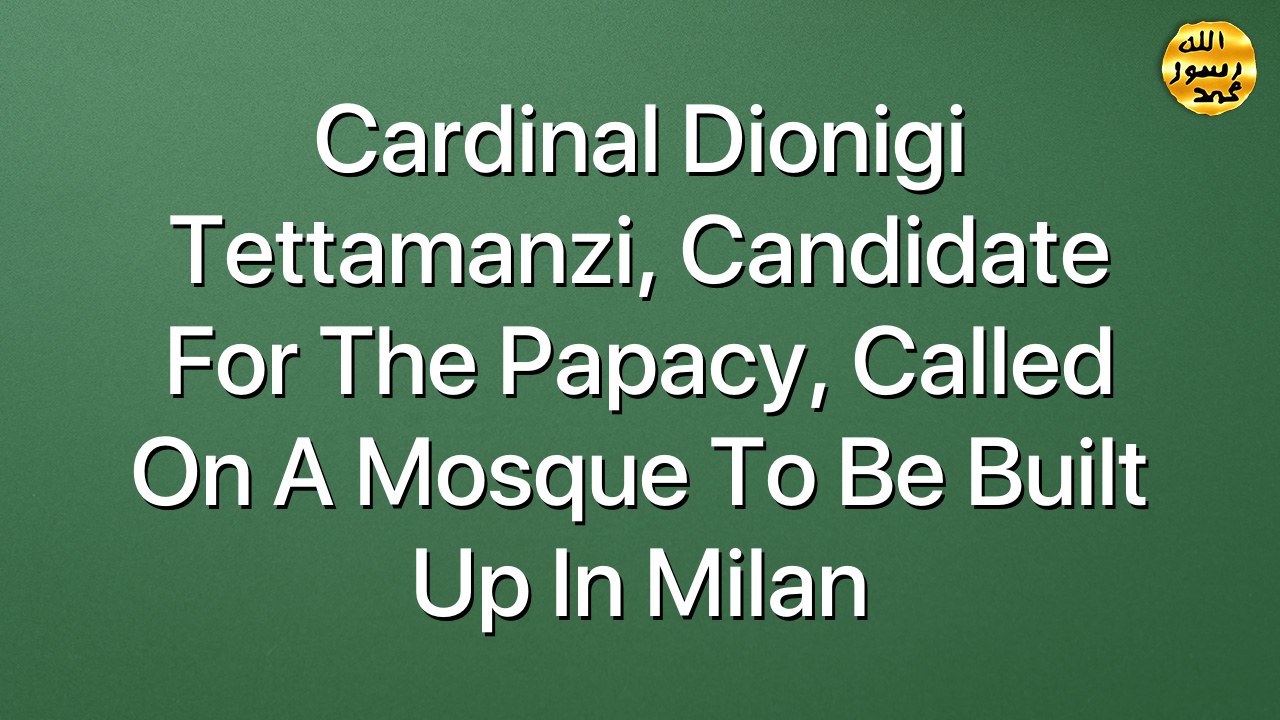Cardinal Dionigi Tettamanzi, Candidate for the Papacy, called on a mosque to be built up in Milan