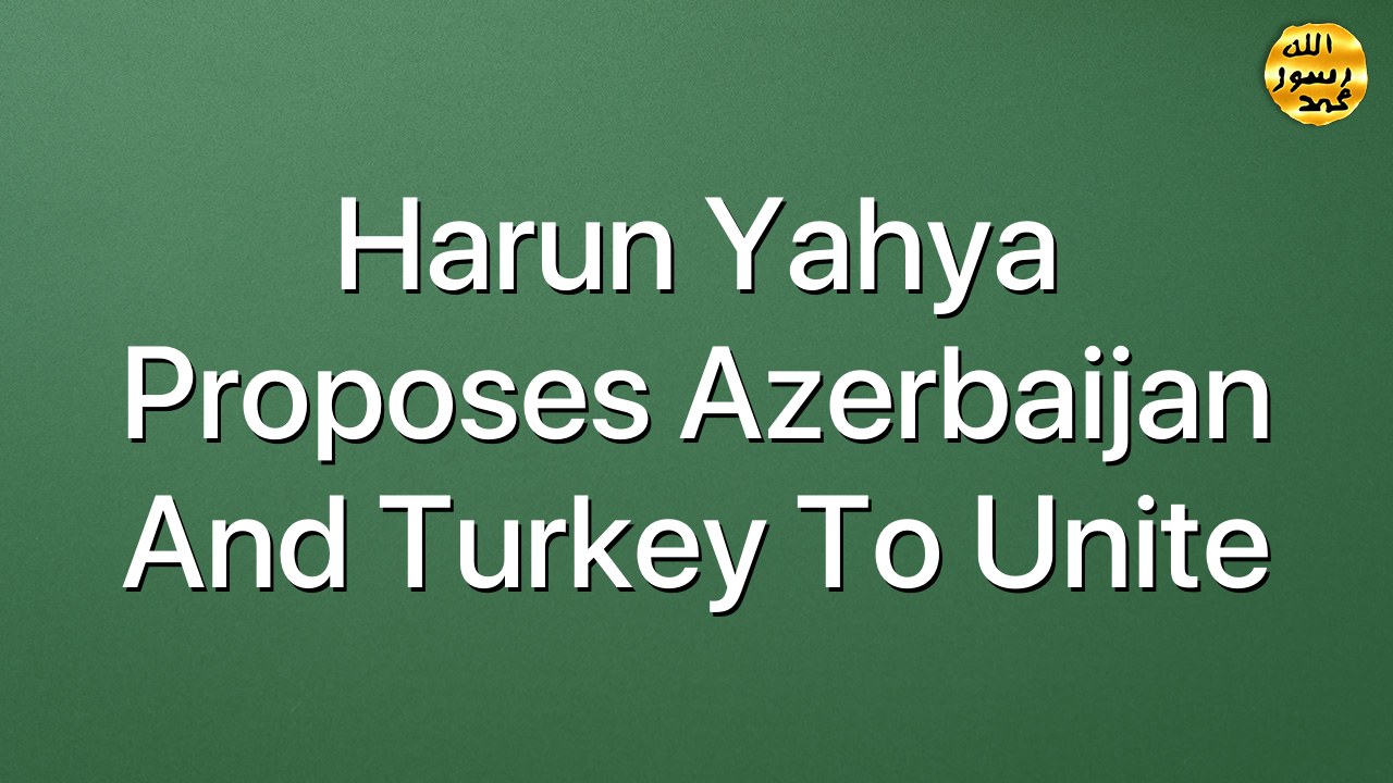 Harun Yahya Proposes Azerbaijan And Turkey To Unite