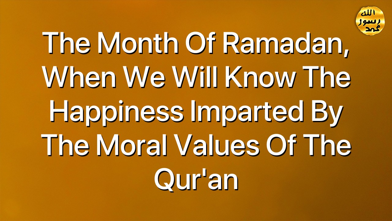 The month of Ramadan, when we will know the happiness imparted by the moral values of the Qur’an
