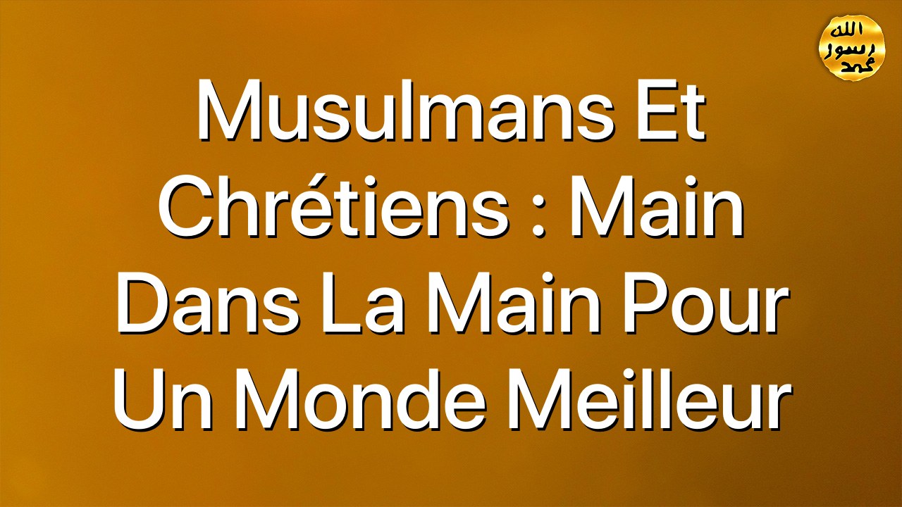 Musulmans et Chrétiens : main dans la main pour un monde meilleur