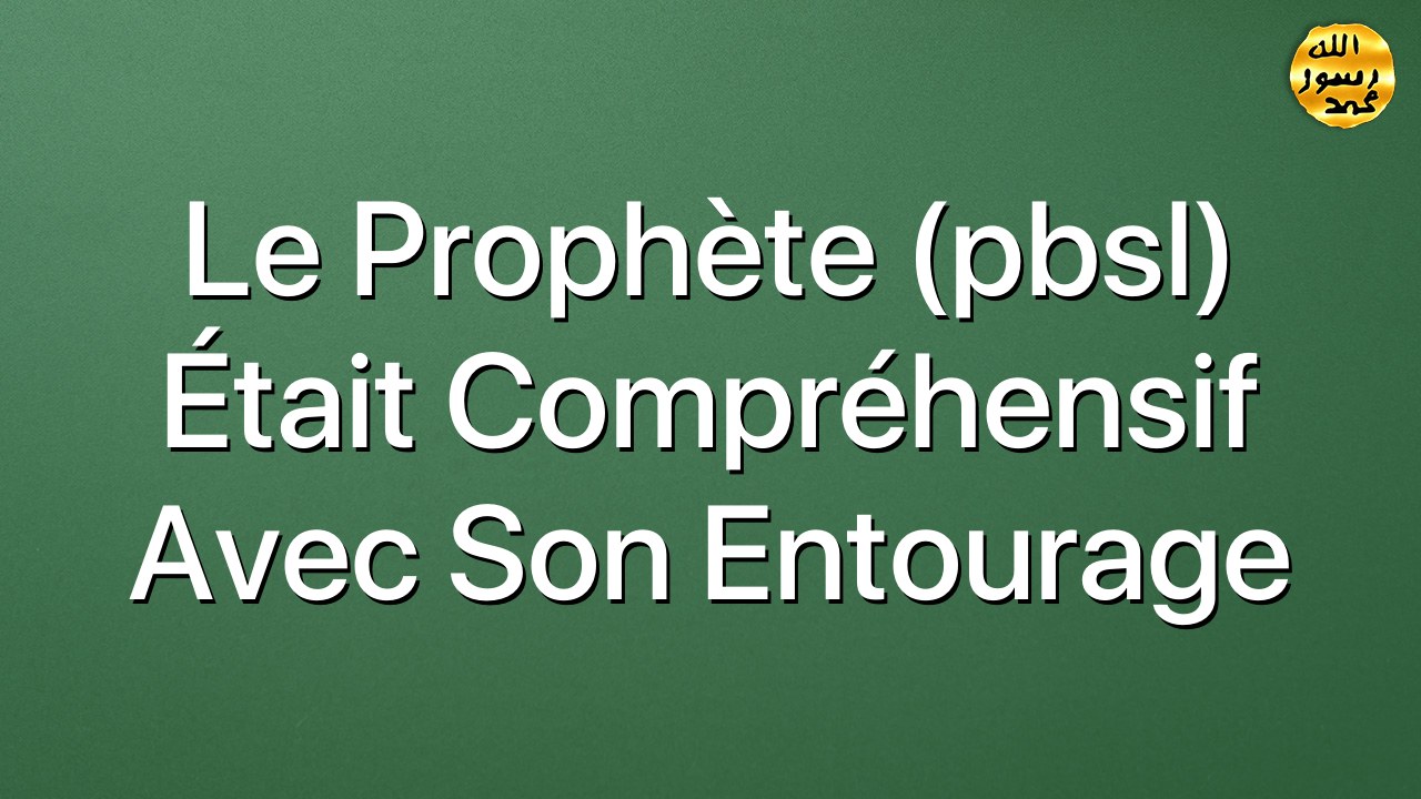 Le Prophète (pbsl) était compréhensif avec son entourage