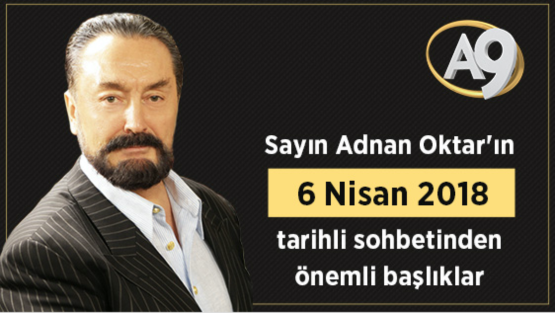 Sayın Adnan Oktar'ın 6 Nisan 2018 tarihli sohbetinden önemli başlıklar