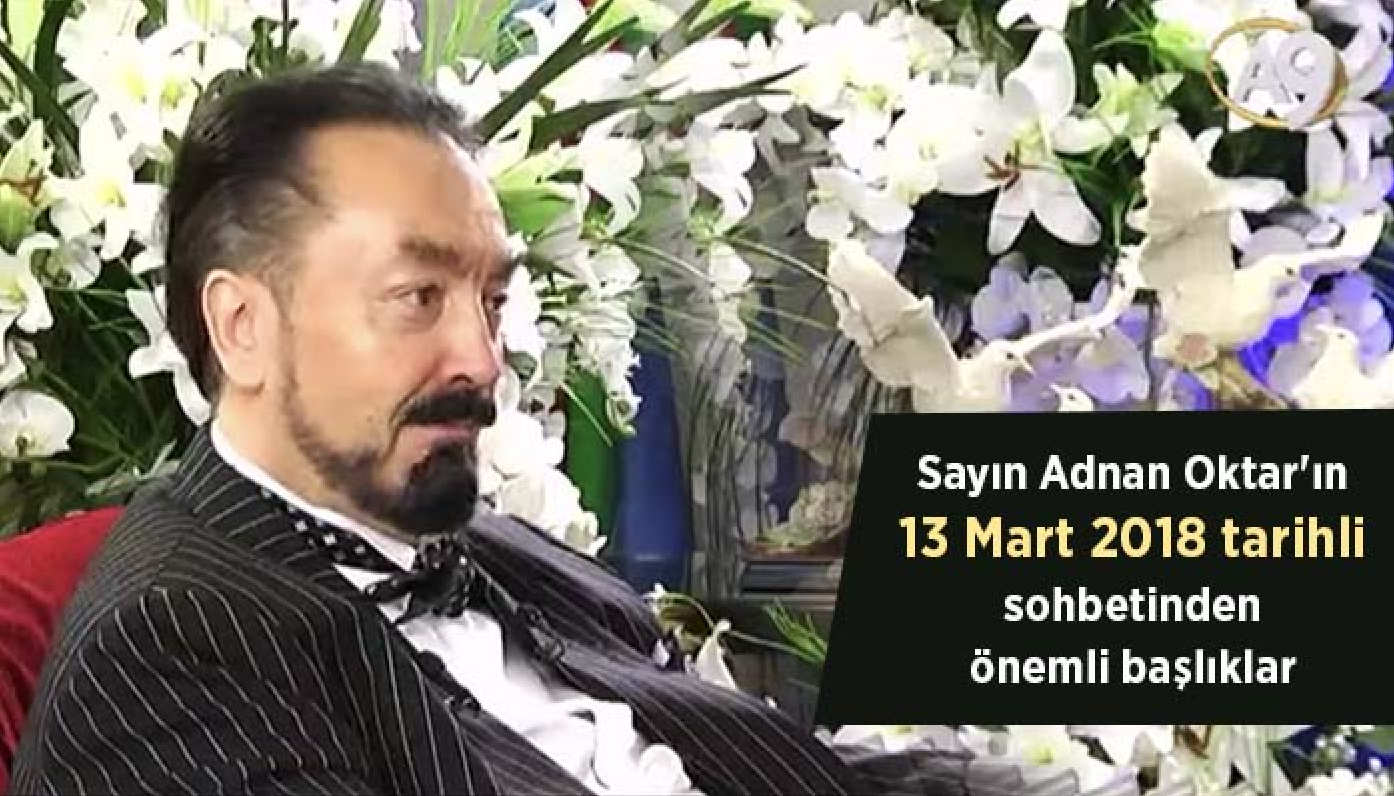 Sayın Adnan Oktar'ın 13 Mart 2018 tarihli sohbetinden önemli başlıklar