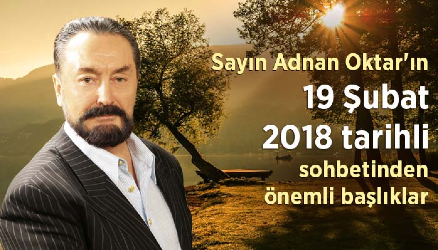 Sayın Adnan Oktar'ın 19 Şubat 2018 tarihli sohbetinden önemli başlıklar