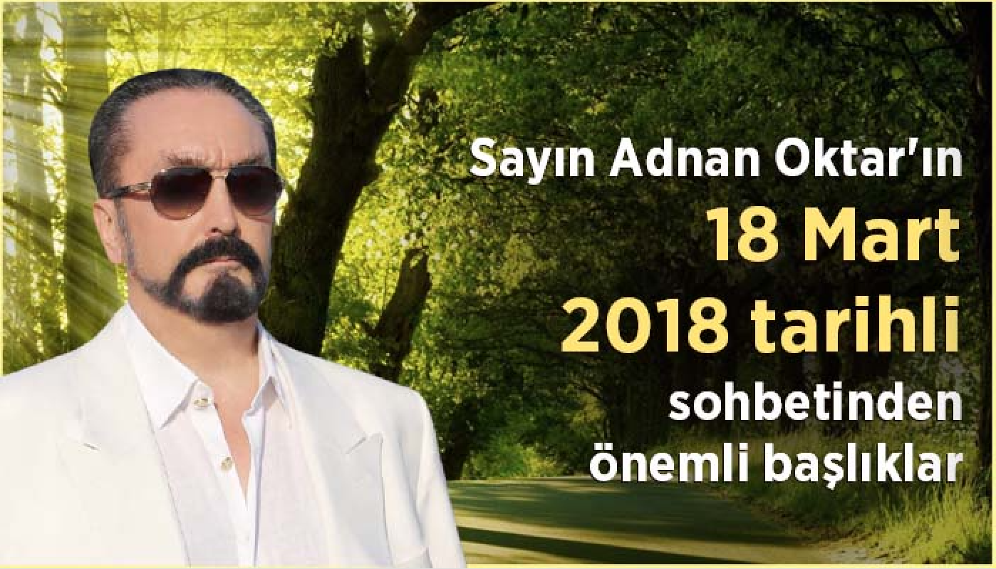 Sayın Adnan Oktar'ın 18 Mart 2018 tarihli sohbetinden önemli başlıklar