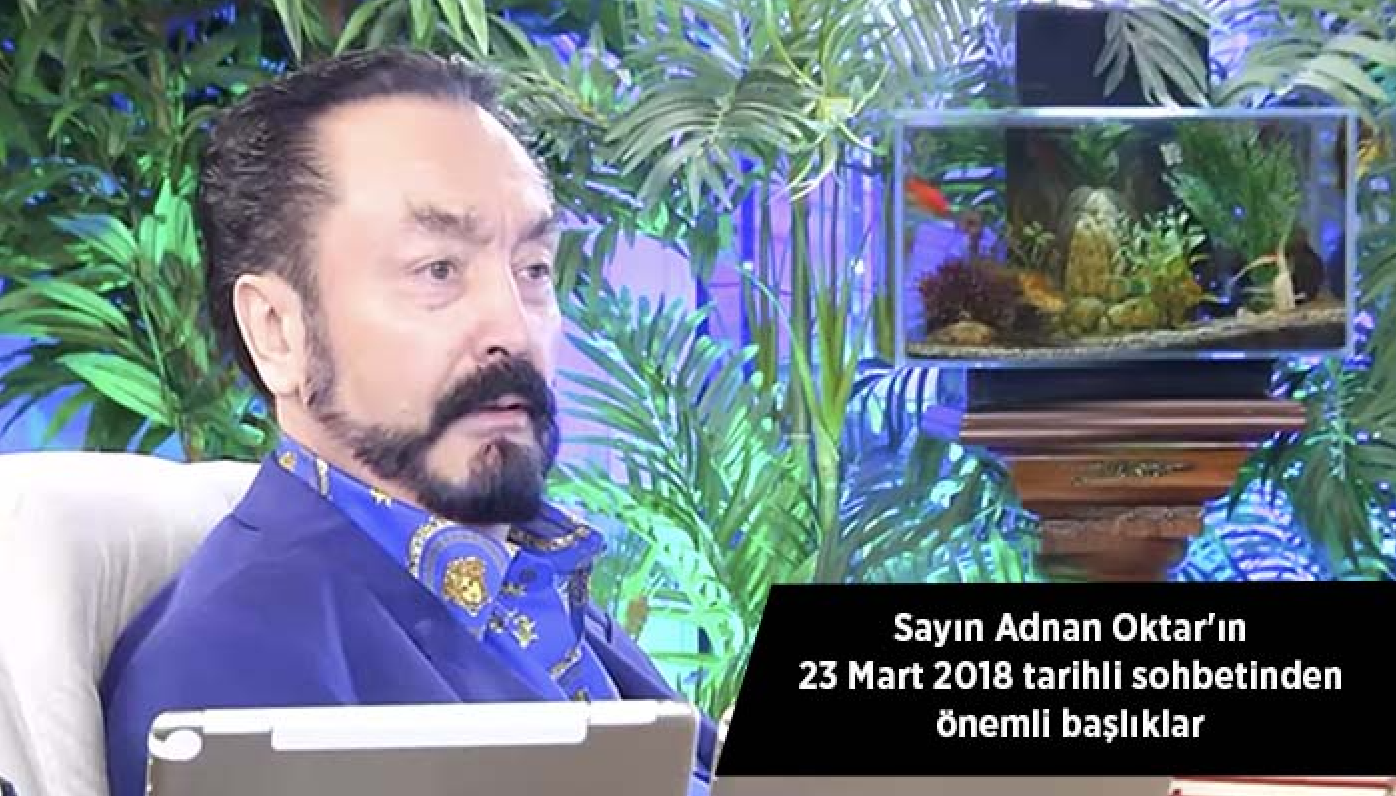 Sayın Adnan Oktar'ın 23 Mart 2018 tarihli sohbetinden önemli başlıklar