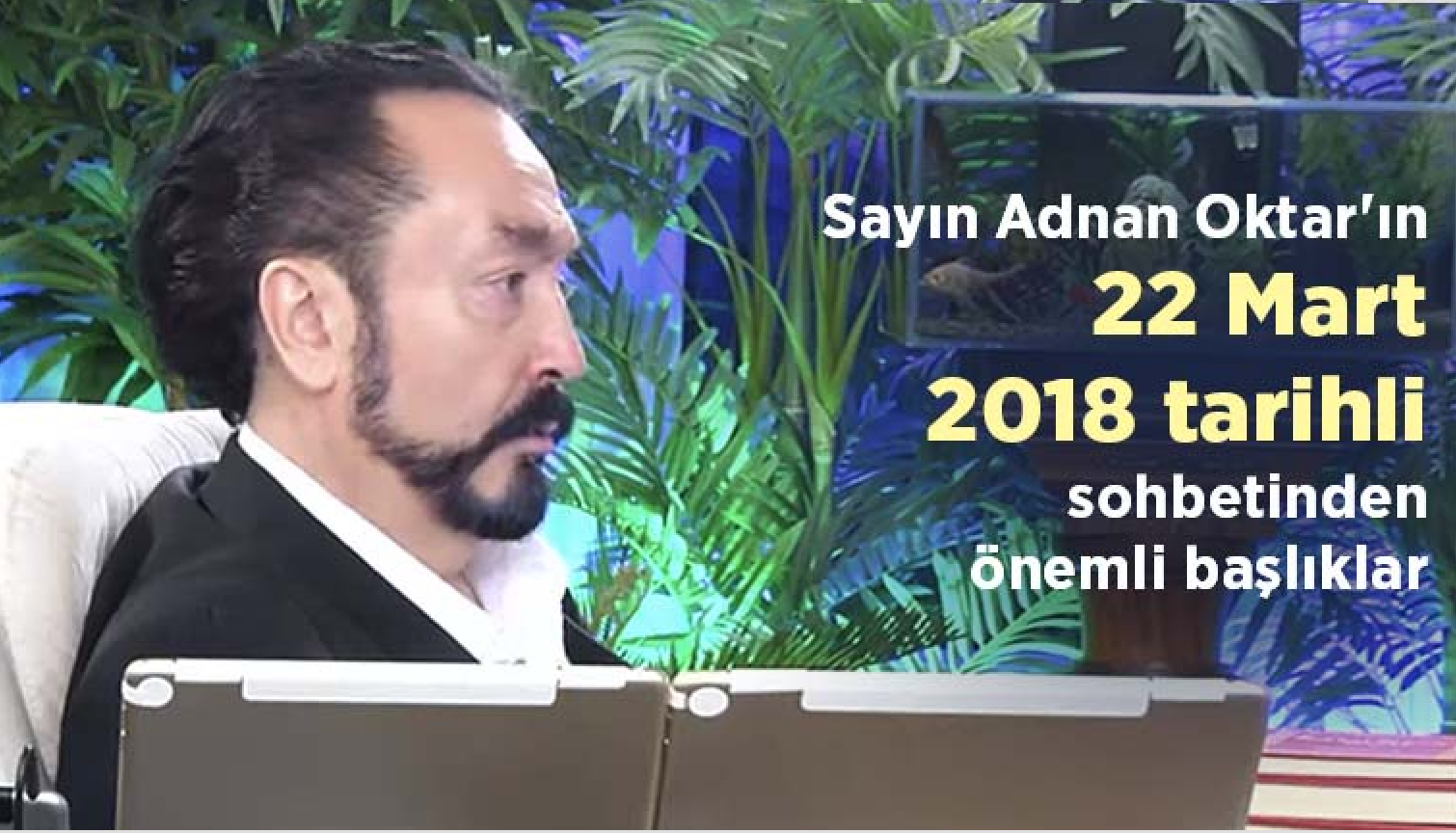 Sayın Adnan Oktar'ın 22 Mart 2018 tarihli sohbetinden önemli başlıklar