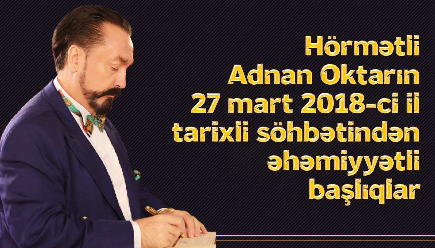 Hörmətli Adnan Oktarın 27 mart 2018-ci il tarixli söhbətindən əhəmiyyətli başlıqlar