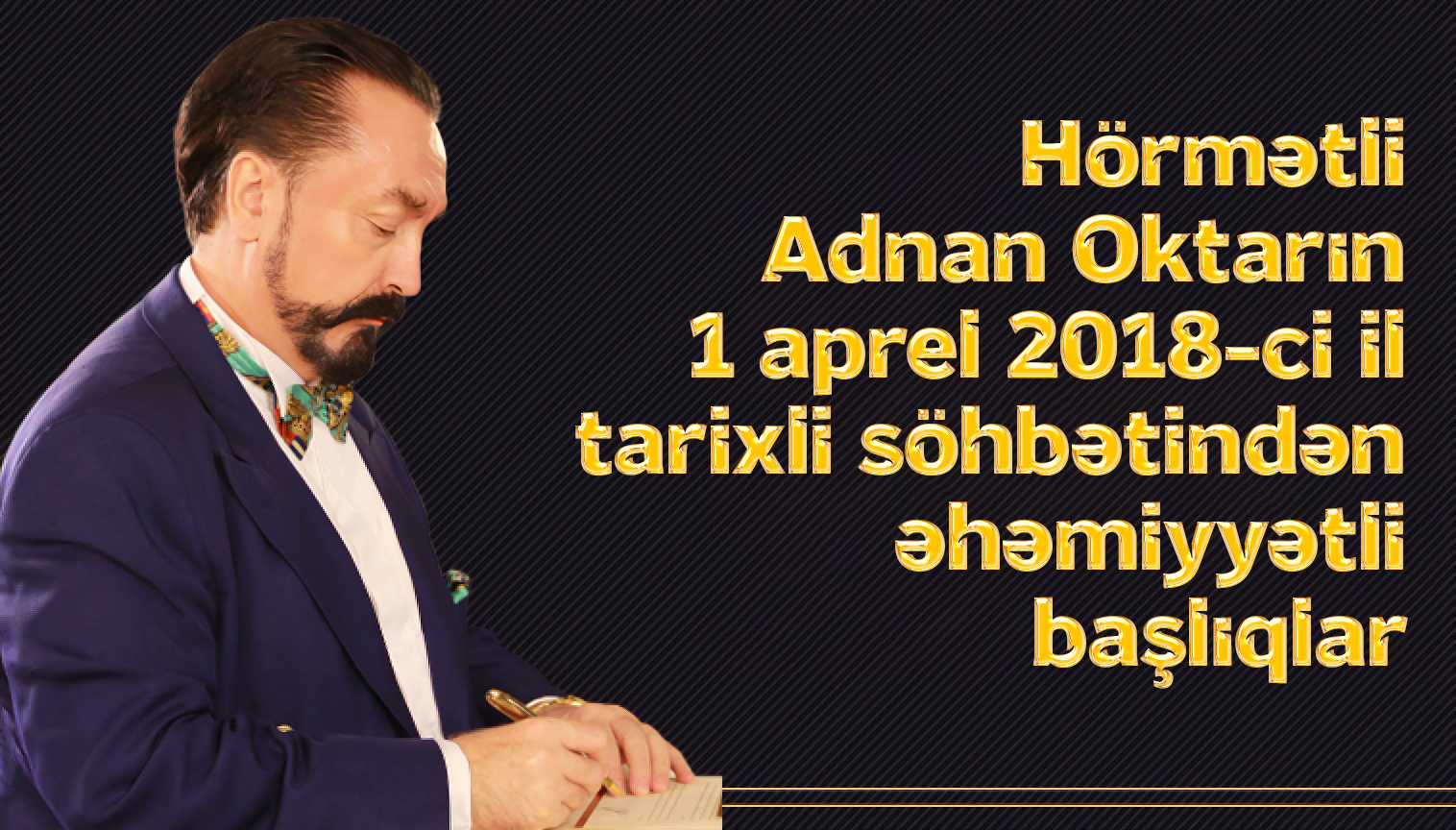 Hörmətli Adnan Oktarın 1 aprel 2018 tarixli söhbətindən əhəmiyyətli başlıqlar