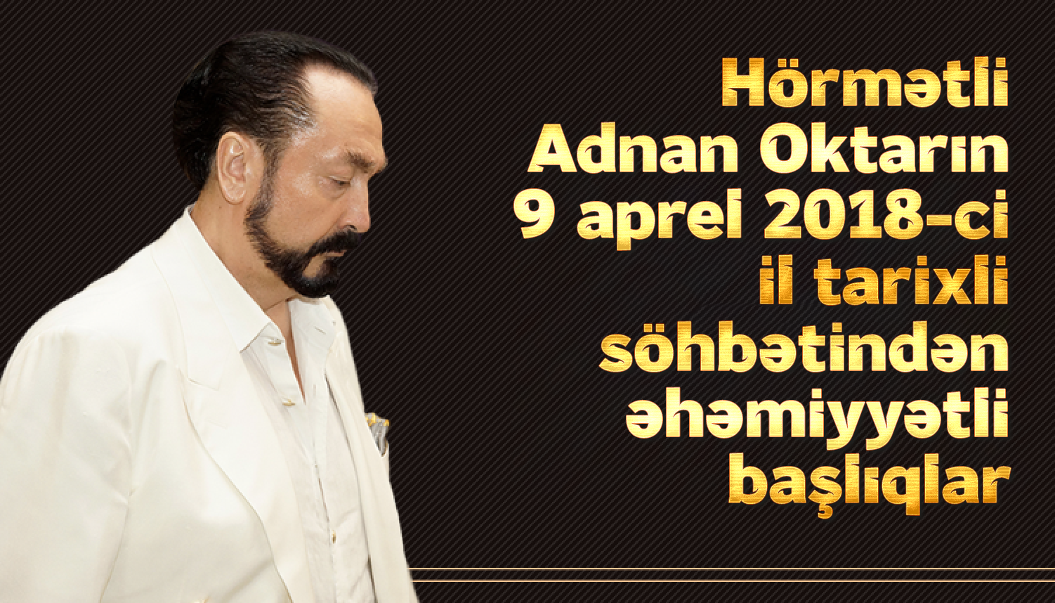 Hörmətli Adnan Oktarın 9 aprel 2018-ci il tarixli söhbətindən əhəmiyyətli başlıqlar