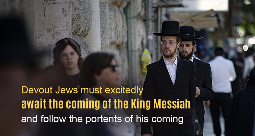 Devout Jews must excitedly await the coming of the King Messiah and follow the portents of his coming