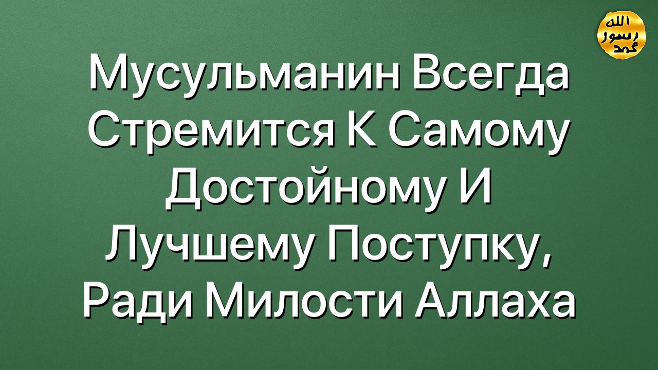 Мусульманин всегда стремится  к самому достойному и лучшему поступку,  ради милости Аллаха