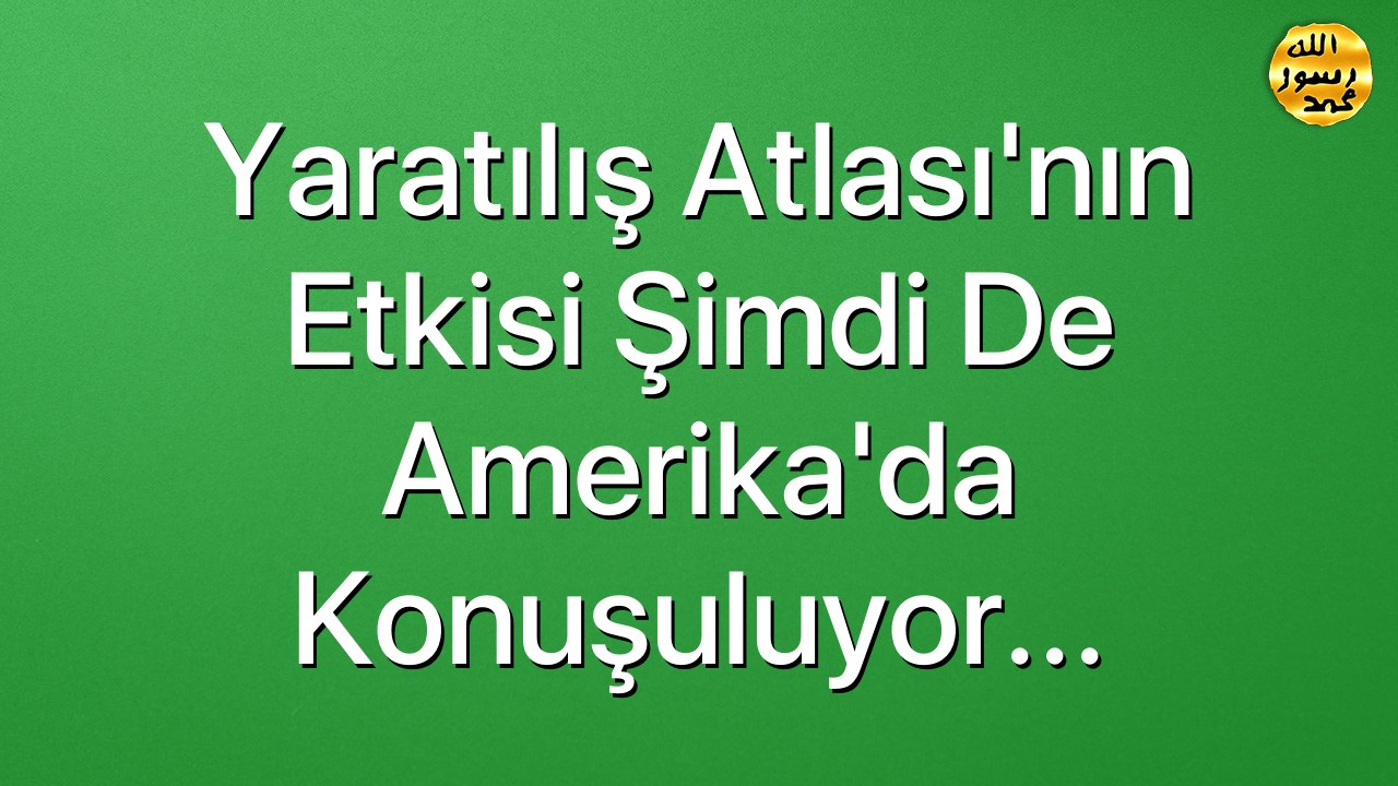 Yaratılış Atlası'nın Etkisi Şimdi de Amerika'da Konuşuluyor...