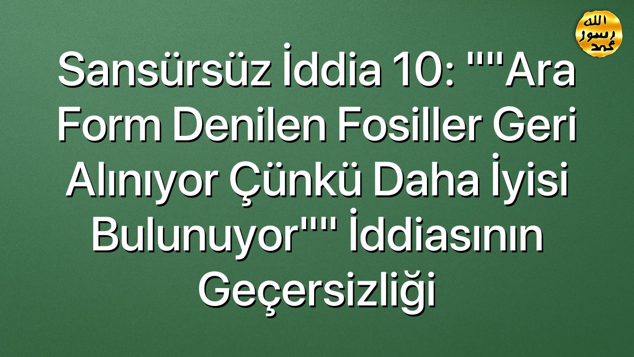 Sansürsüz iddia 10: ""Ara form denilen fosiller geri alınıyor çünkü daha iyisi bulunuyor"" iddiasının geçersizliği