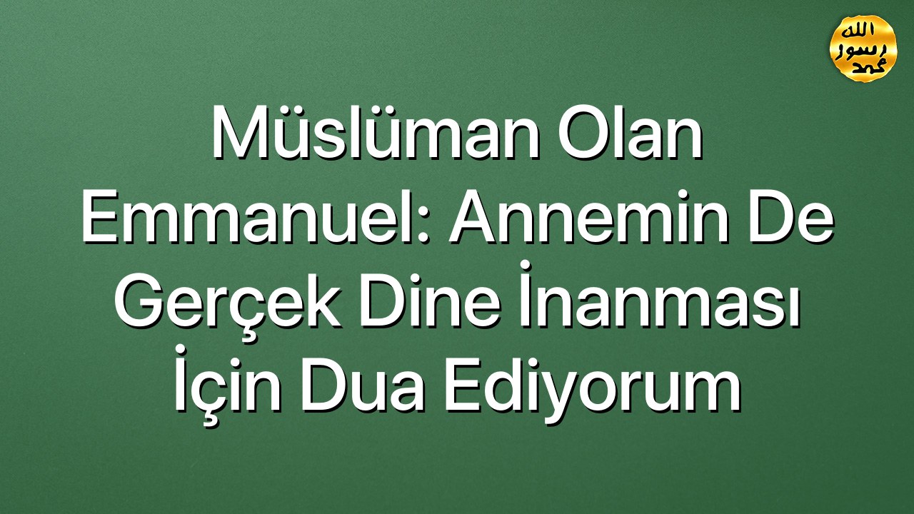 Müslüman Olan Emmanuel: Annemin de gerçek dine inanması için dua ediyorum