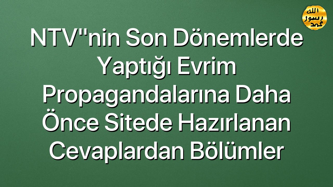 NTV"nin son dönemlerde yaptığı evrim propagandalarına daha önce sitede hazırlanan cevaplardan bölümler