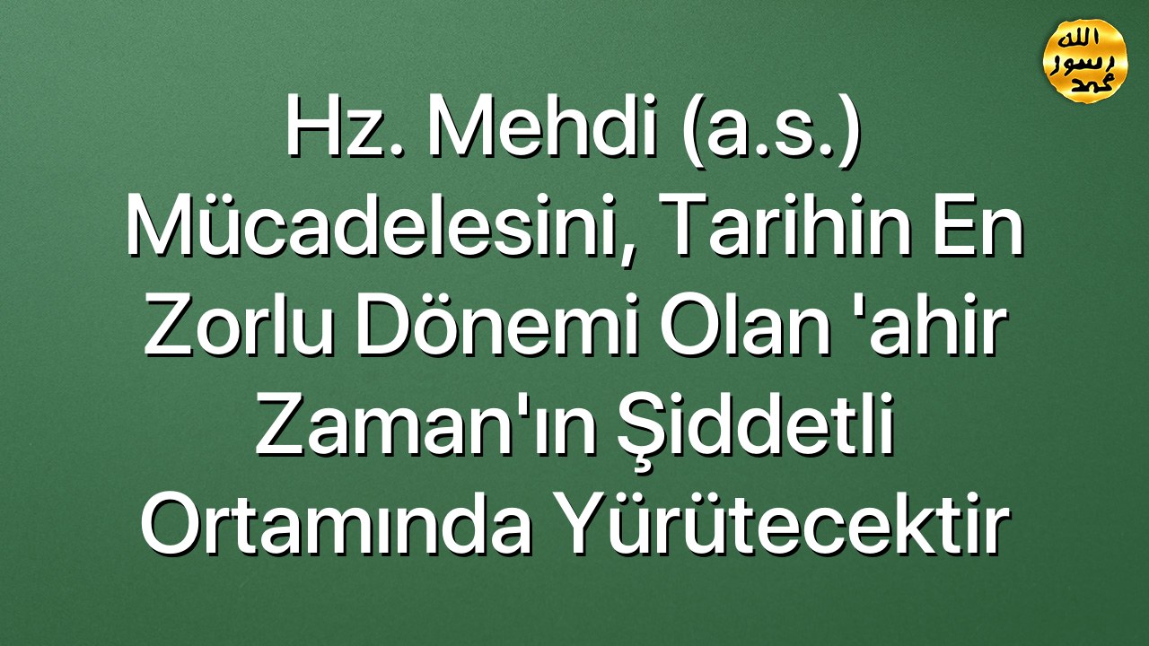 Hz. Mehdi (a.s.) mücadelesini, tarihin en zorlu dönemi olan 'ahir zaman'ın şiddetli ortamında yürütecektir