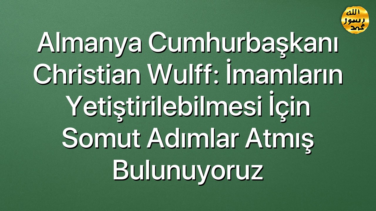 Almanya Cumhurbaşkanı Christian Wulff: İmamların yetiştirilebilmesi için somut adımlar atmış bulunuyoruz
