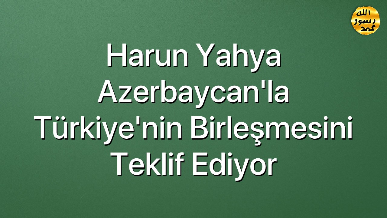 Harun Yahya Azerbaycan'la Türkiye'nin Birleşmesini Teklif Ediyor