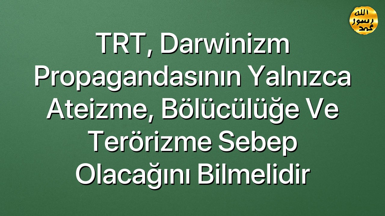 TRT, darwinizm propagandasının yalnızca ateizme, bölücülüğe ve terörizme sebep olacağını bilmelidir