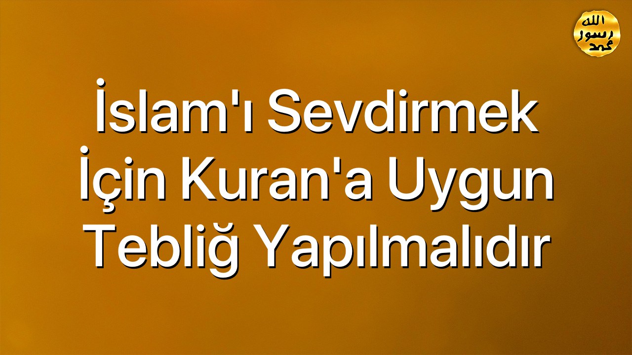İslam’ı Sevdirmek İçin Kuran’a Uygun Tebliğ Yapılmalıdır
